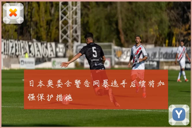 日本奥委会警告网暴选手后续将加强保护措施