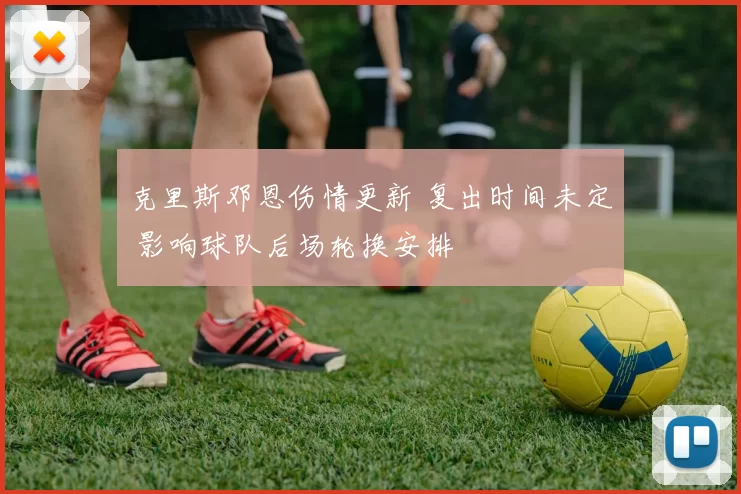 克里斯邓恩伤情更新 复出时间未定 影响球队后场轮换安排
