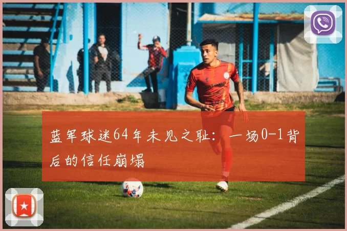 蓝军球迷64年未见之耻：一场0-1背后的信任崩塌