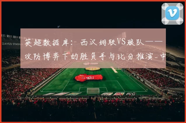 英超数据库：西汉姆联VS狼队——攻防博弈下的胜负手与比分推演_中场_比赛_进攻
