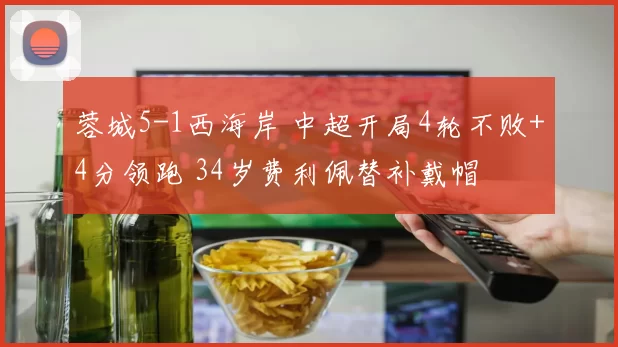 蓉城5-1西海岸 中超开局4轮不败+4分领跑 34岁费利佩替补戴帽