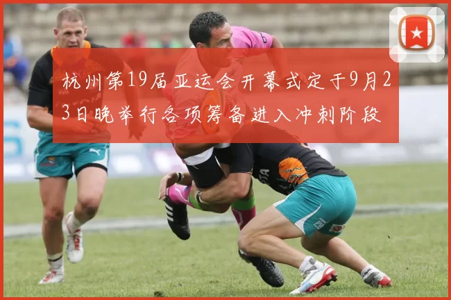 杭州第19届亚运会开幕式定于9月23日晚举行各项筹备进入冲刺阶段