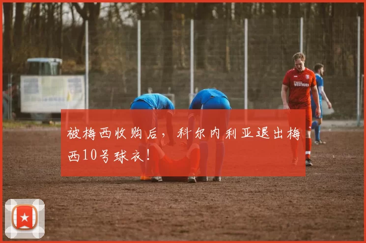 被梅西收购后，科尔内利亚退出梅西10号球衣！