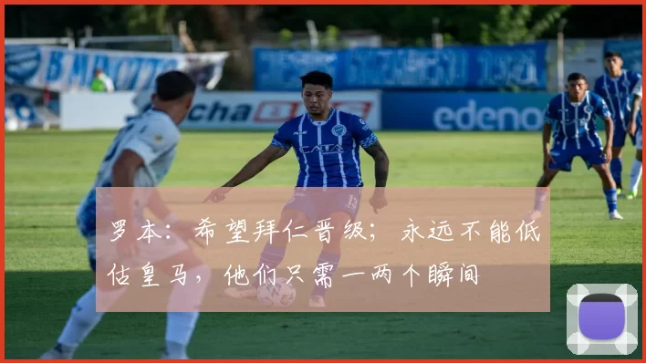 罗本：希望拜仁晋级；永远不能低估皇马，他们只需一两个瞬间