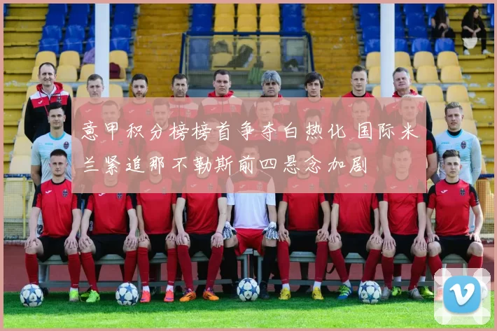 意甲积分榜榜首争夺白热化 国际米兰紧追那不勒斯前四悬念加剧