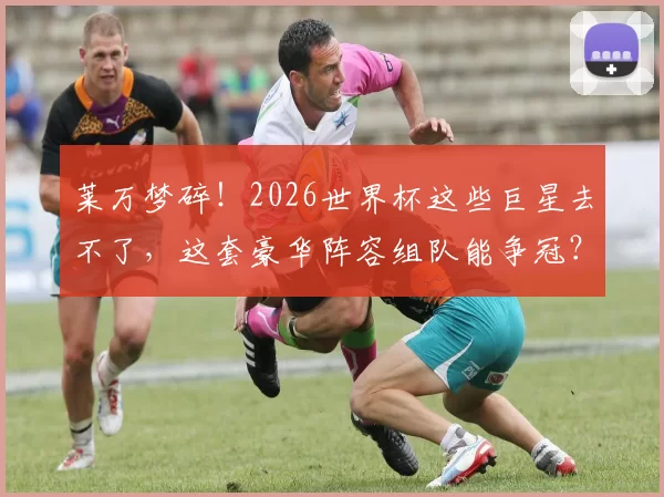 莱万梦碎！2026世界杯这些巨星去不了，这套豪华阵容组队能争冠？