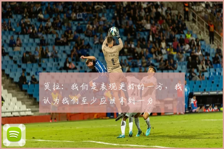 莫拉：我们是表现更好的一方，我认为我们至少应该拿到一分