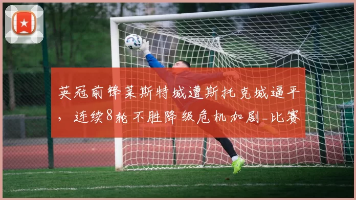 英冠前锋莱斯特城遭斯托克城逼平，连续8轮不胜降级危机加剧_比赛_卡萨_威尔莫特