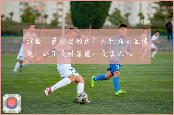 谁接​萨拉赫的班？利物浦心里清楚：这不是补窟窿，是填大坑