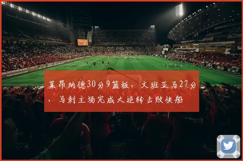 莱昂纳德30分9篮板，文班亚马27分，马刺主场完成大逆转击败快船