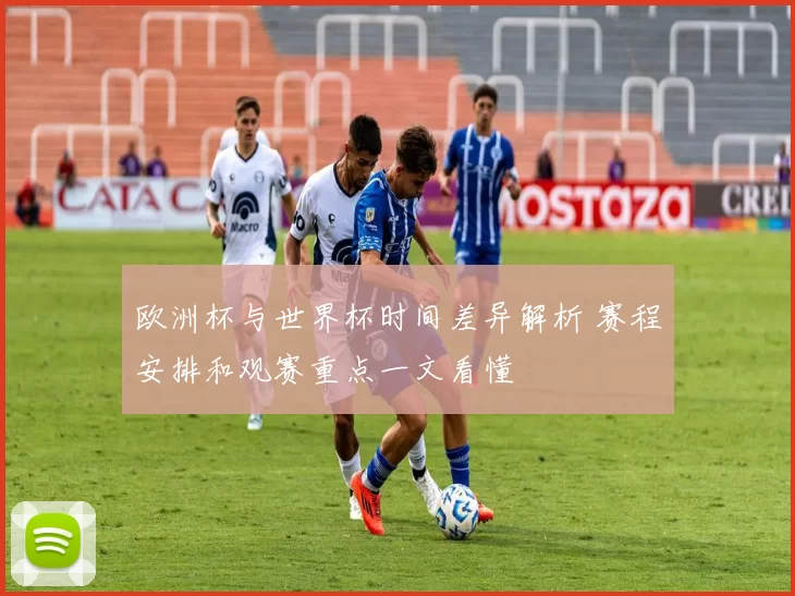 欧洲杯与世界杯时间差异解析 赛程安排和观赛重点一文看懂