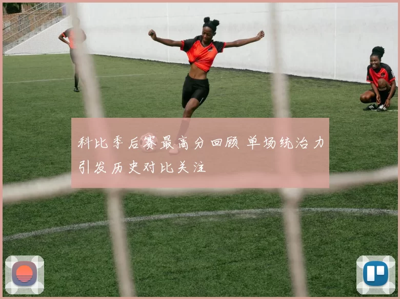 科比季后赛最高分回顾 单场统治力引发历史对比关注