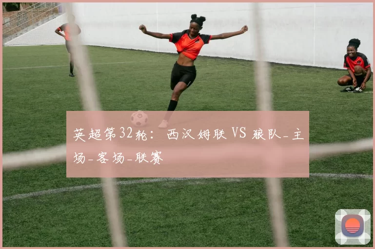 英超第32轮：西汉姆联 VS 狼队_主场_客场_联赛
