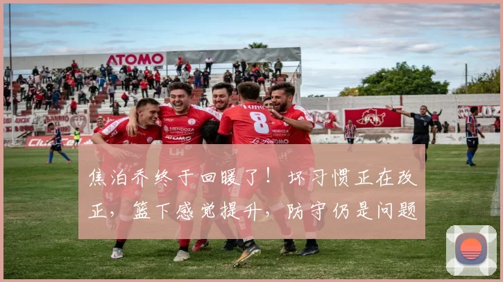 焦泊乔终于回暖了！坏习惯正在改正，篮下感觉提升，防守仍是问题