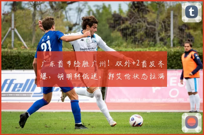 广东首节险胜广州！双外+2首发齐爆，胡明轩低迷，郭艾伦状态拉满