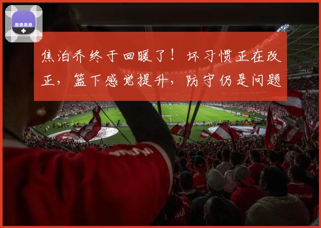 焦泊乔终于回暖了！坏习惯正在改正，篮下感觉提升，防守仍是问题