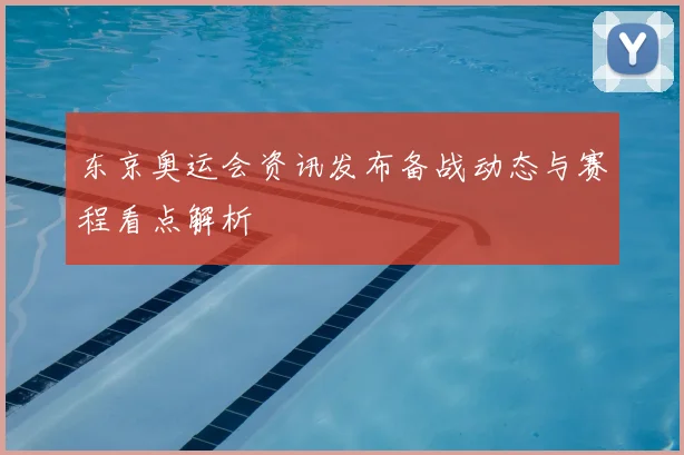 东京奥运会资讯发布备战动态与赛程看点解析
