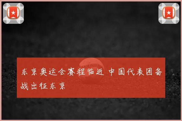 东京奥运会赛程临近 中国代表团备战出征东京