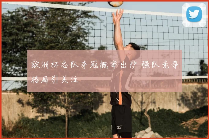 欧洲杯各队夺冠概率出炉 强队竞争格局引关注
