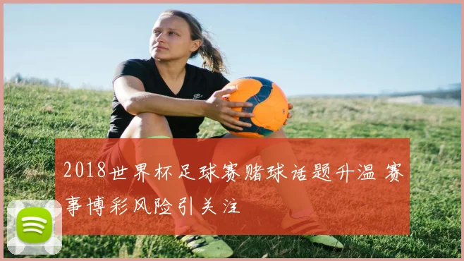 2018世界杯足球赛赌球话题升温 赛事博彩风险引关注