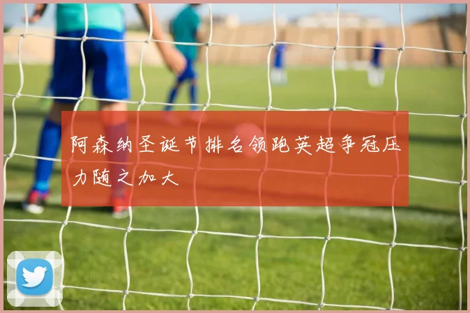 阿森纳圣诞节排名领跑英超争冠压力随之加大