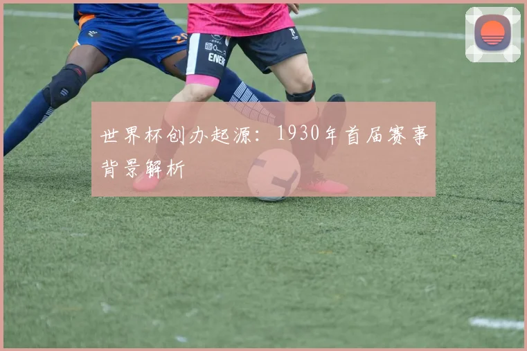 世界杯创办起源:1930年首届赛事背景解析