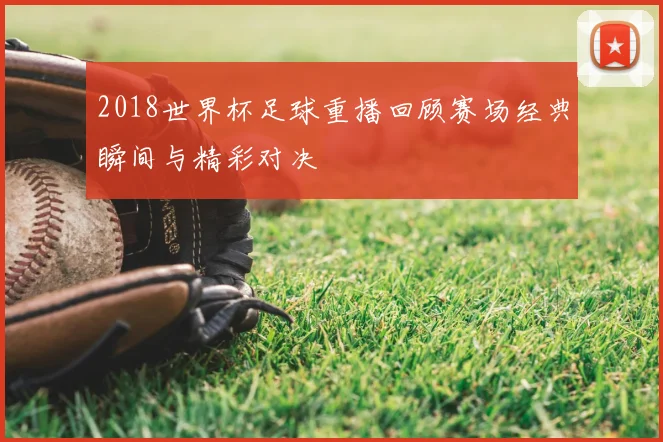 2018世界杯足球重播回顾赛场经典瞬间与精彩对决
