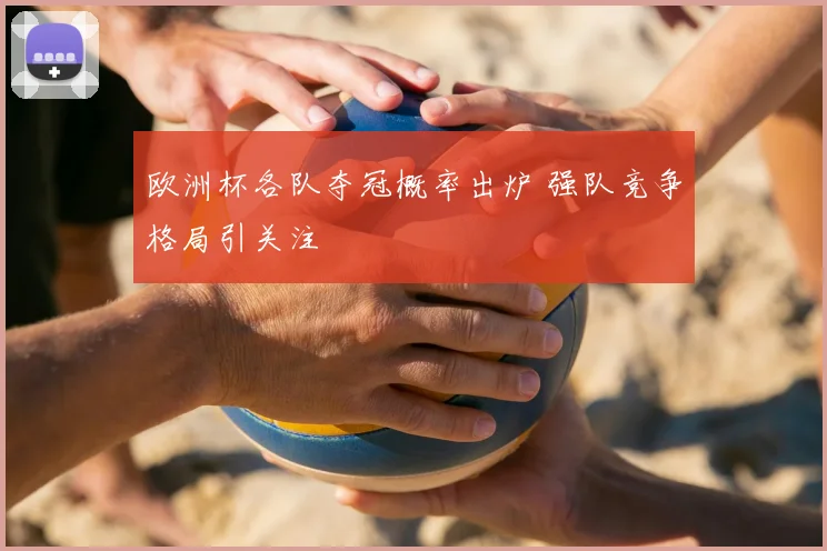 欧洲杯各队夺冠概率出炉 强队竞争格局引关注