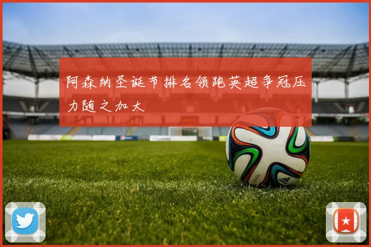 阿森纳圣诞节排名领跑英超争冠压力随之加大