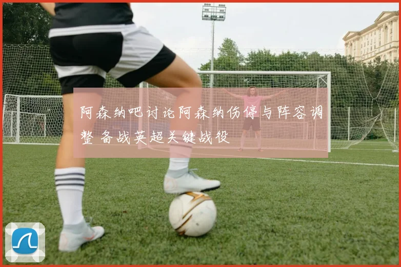 阿森纳吧讨论阿森纳伤停与阵容调整 备战英超关键战役
