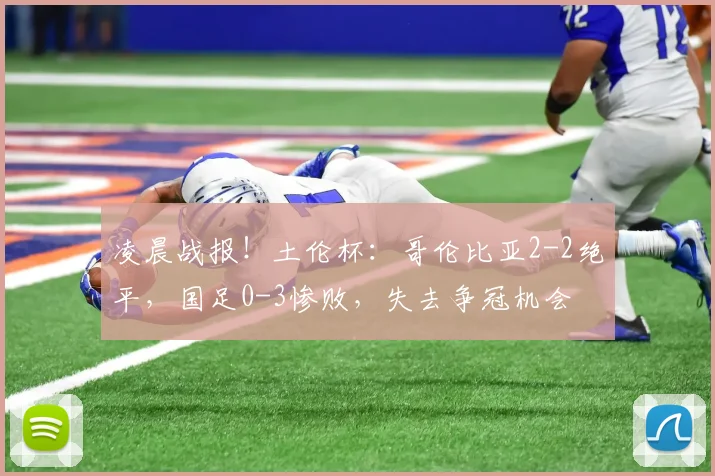 凌晨战报!土伦杯:哥伦比亚2-2绝平,国足0-3惨败,失去争冠机会