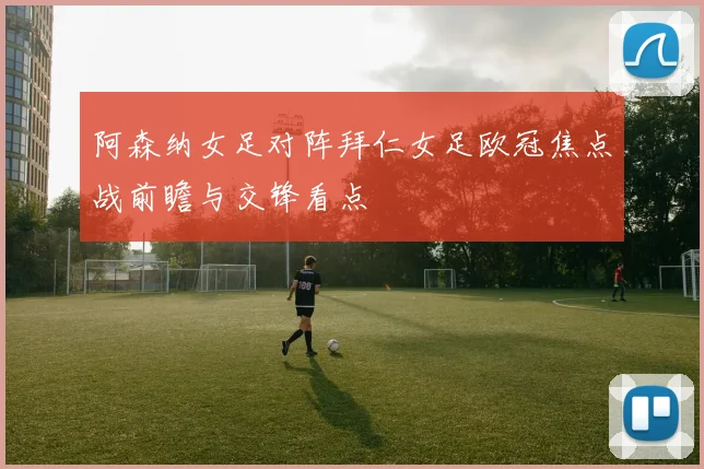 阿森纳女足对阵拜仁女足欧冠焦点战前瞻与交锋看点