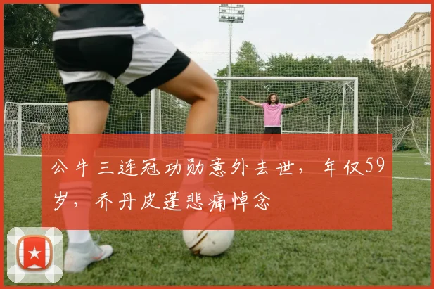 公牛三连冠功勋意外去世,年仅59岁,乔丹皮蓬悲痛悼念