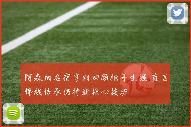 阿森纳名宿亨利回顾枪手生涯 直言锋线传承仍待新核心接班