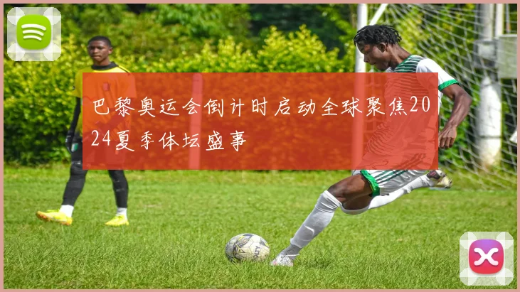 巴黎奥运会倒计时启动全球聚焦2024夏季体坛盛事