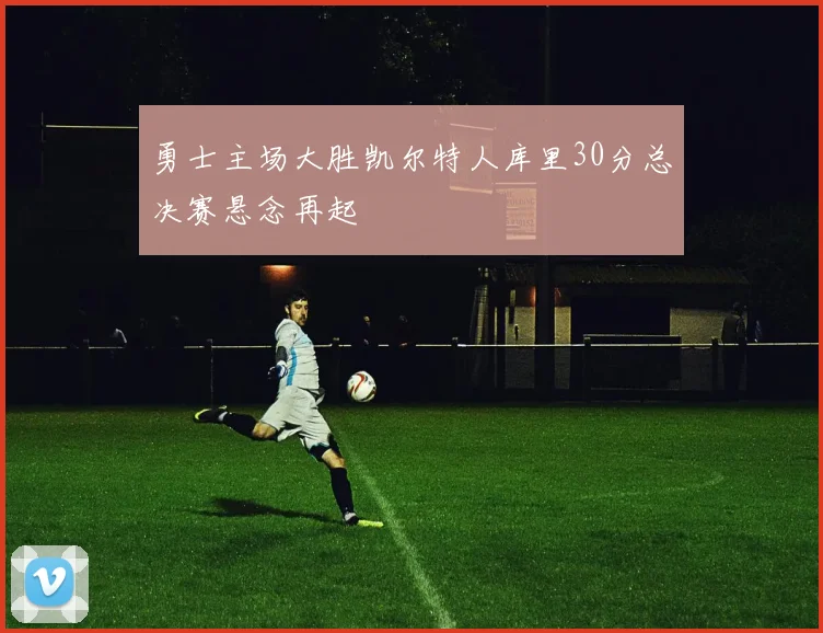 勇士主场大胜凯尔特人库里30分总决赛悬念再起