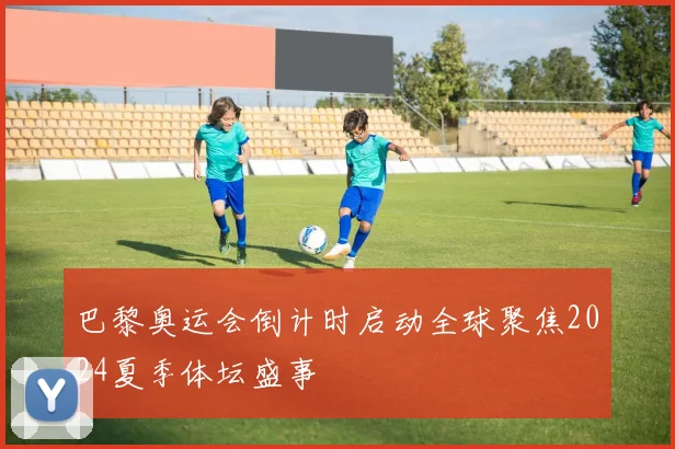 巴黎奥运会倒计时启动全球聚焦2024夏季体坛盛事