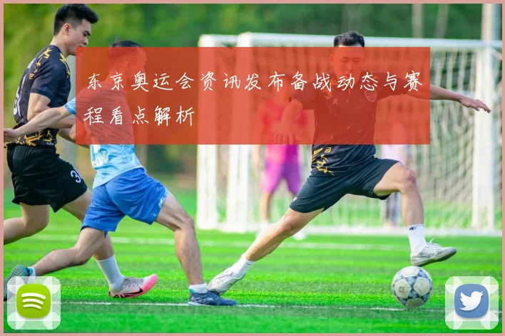 东京奥运会资讯发布备战动态与赛程看点解析